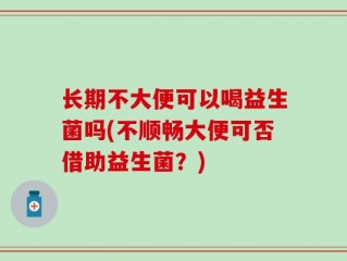 长期不大便可以喝益生菌吗(不顺畅大便可否借助益生菌？)