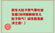 新生儿肚子胀气要吃益生菌(如何缓解新生儿肚子胀气？益生菌是解决之道！)