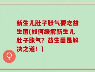 新生儿肚子胀气要吃益生菌(如何缓解新生儿肚子胀气？益生菌是解决之道！)