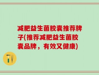 减肥益生菌胶囊推荐牌子(推荐减肥益生菌胶囊品牌，有效又健康)