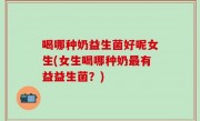 喝哪种奶益生菌好呢女生(女生喝哪种奶最有益益生菌？)