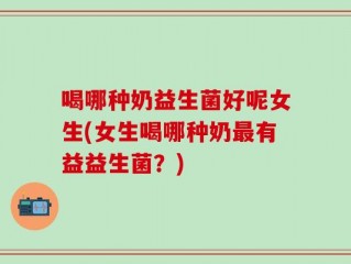 喝哪种奶益生菌好呢女生(女生喝哪种奶最有益益生菌？)