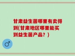 甘肃益生菌哪里有卖得到(甘肃地区哪里能买到益生菌产品？)