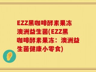EZZ黑咖啡酵素果冻澳洲益生菌(EZZ黑咖啡酵素果冻：澳洲益生菌健康小零食)