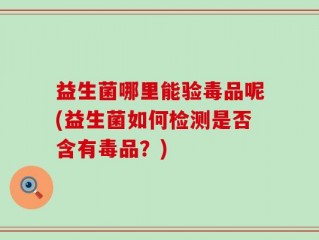 益生菌哪里能验毒品呢(益生菌如何检测是否含有毒品？)