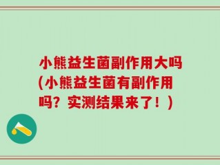 小熊益生菌副作用大吗(小熊益生菌有副作用吗？实测结果来了！)