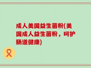 成人美国益生菌粉(美国成人益生菌粉，呵护肠道健康)