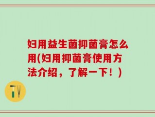 妇用益生菌抑菌膏怎么用(妇用抑菌膏使用方法介绍，了解一下！)