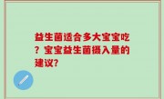 益生菌适合多大宝宝吃？宝宝益生菌摄入量的建议？