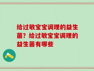 给过敏宝宝调理的益生菌？给过敏宝宝调理的益生菌有哪些