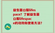 益生菌口服lifespace？了解益生菌口服lifespace的功效和使用方法？