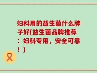 妇科用的益生菌什么牌子好(益生菌品牌推荐：妇科专用，安全可靠！)