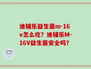 迪辅乐益生菌m-16v怎么吃？迪辅乐M-16V益生菌安全吗？