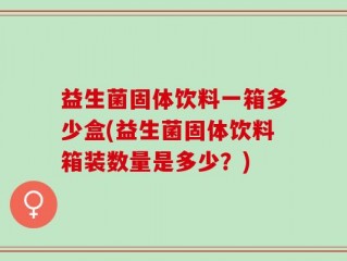 益生菌固体饮料一箱多少盒(益生菌固体饮料箱装数量是多少？)