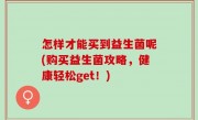 怎样才能买到益生菌呢(购买益生菌攻略，健康轻松get！)