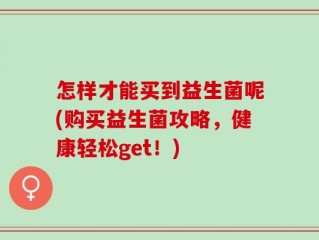 怎样才能买到益生菌呢(购买益生菌攻略，健康轻松get！)