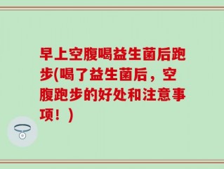 早上空腹喝益生菌后跑步(喝了益生菌后，空腹跑步的好处和注意事项！)