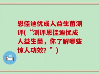 恩佳迪优成人益生菌测评(“测评恩佳迪优成人益生菌，你了解哪些惊人功效？”)