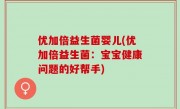 优加倍益生菌婴儿(优加倍益生菌：宝宝健康问题的好帮手)