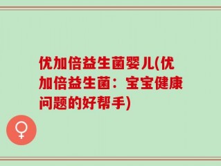 优加倍益生菌婴儿(优加倍益生菌：宝宝健康问题的好帮手)