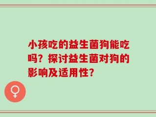 小孩吃的益生菌狗能吃吗？探讨益生菌对狗的影响及适用性？