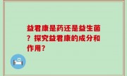 益君康是药还是益生菌？探究益君康的成分和作用？