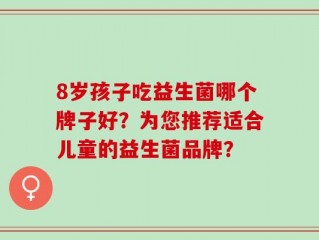 8岁孩子吃益生菌哪个牌子好？为您推荐适合儿童的益生菌品牌？
