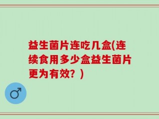 益生菌片连吃几盒(连续食用多少盒益生菌片更为有效？)