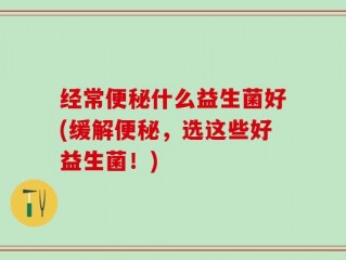经常便秘什么益生菌好(缓解便秘，选这些好益生菌！)