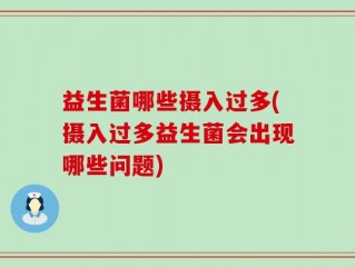 益生菌哪些摄入过多(摄入过多益生菌会出现哪些问题)
