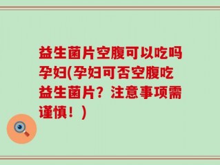 益生菌片空腹可以吃吗孕妇(孕妇可否空腹吃益生菌片？注意事项需谨慎！)