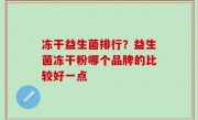 冻干益生菌排行？益生菌冻干粉哪个品牌的比较好一点