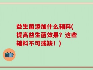 益生菌添加什么辅料(提高益生菌效果？这些辅料不可或缺！)