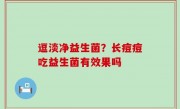 逗淡净益生菌？长痘痘吃益生菌有效果吗