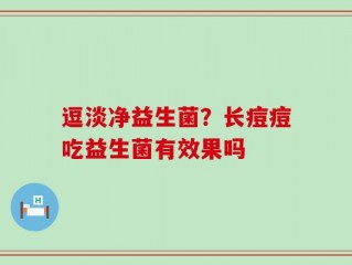 逗淡净益生菌？长痘痘吃益生菌有效果吗