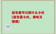 益生菌可以做什么小吃(益生菌小吃，美味又健康)