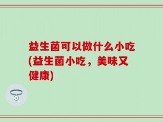 益生菌可以做什么小吃(益生菌小吃，美味又健康)