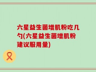 六星益生菌增肌粉吃几勺(六星益生菌增肌粉建议服用量)
