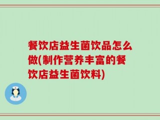 餐饮店益生菌饮品怎么做(制作营养丰富的餐饮店益生菌饮料)