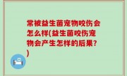 常被益生菌宠物咬伤会怎么样(益生菌咬伤宠物会产生怎样的后果？)