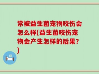 常被益生菌宠物咬伤会怎么样(益生菌咬伤宠物会产生怎样的后果？)