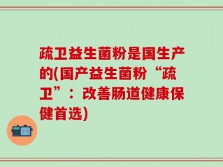 疏卫益生菌粉是国生产的(国产益生菌粉“疏卫”：改善肠道健康保健首选)