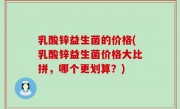 乳酸锌益生菌的价格(乳酸锌益生菌价格大比拼，哪个更划算？)
