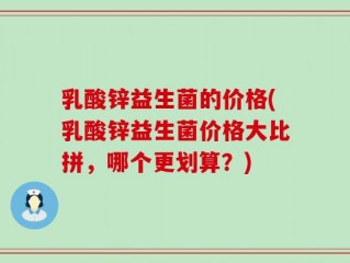 乳酸锌益生菌的价格(乳酸锌益生菌价格大比拼，哪个更划算？)