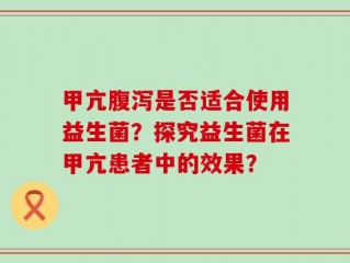 甲亢腹泻是否适合使用益生菌？探究益生菌在甲亢患者中的效果？