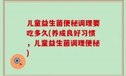 儿童益生菌便秘调理要吃多久(养成良好习惯，儿童益生菌调理便秘)