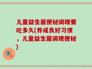 儿童益生菌便秘调理要吃多久(养成良好习惯，儿童益生菌调理便秘)