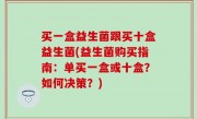 买一盒益生菌跟买十盒益生菌(益生菌购买指南：单买一盒或十盒？如何决策？)