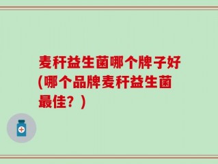 麦秆益生菌哪个牌子好(哪个品牌麦秆益生菌最佳？)