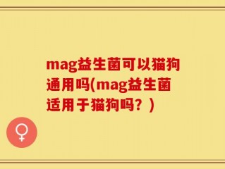 mag益生菌可以猫狗通用吗(mag益生菌适用于猫狗吗？)